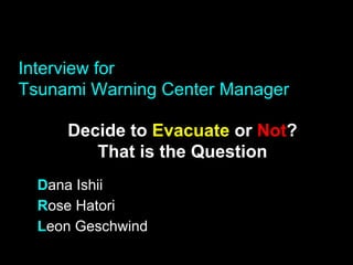 Interview for
Tsunami Warning Center Manager

     Decide to Evacuate or Not?
        That is the Question
  Dana Ishii
  Rose Hatori
  Leon Geschwind
 