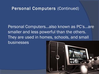 Personal Computers...also known as PC’s...are
smaller and less powerful than the others.
They are used in homes, schools, and small
businesses
Personal Computers (Continued)
 