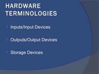 HARDWARE
TERMINOLOGIES
 Inputs/Input Devices
 Outputs/Output Devices
 Storage Devices
 