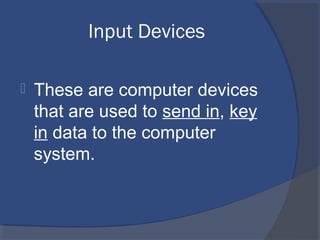 Input Devices
 These are computer devices
that are used to send in, key
in data to the computer
system.
 