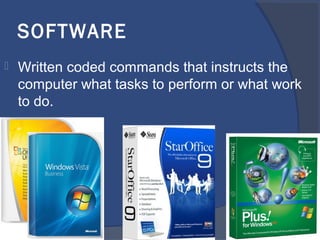 SOFTWARE
 Written coded commands that instructs the
computer what tasks to perform or what work
to do.
 