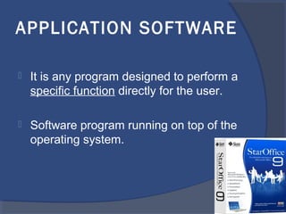 APPLICATION SOFTWARE
 It is any program designed to perform a
specific function directly for the user.
 Software program running on top of the
operating system.
 