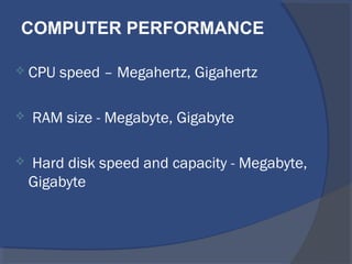 CPU speed – Megahertz, Gigahertz
 RAM size - Megabyte, Gigabyte
 Hard disk speed and capacity - Megabyte,
Gigabyte
COMPUTER PERFORMANCE
 