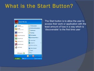 What is the Start Button?
The Start button is to allow the user to
access their work or application with the
least amount of fuss in a way which is
‘discoverable’ to the first time user
 