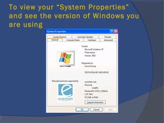 To view your “System Properties”
and see the version of Windows you
are using
 