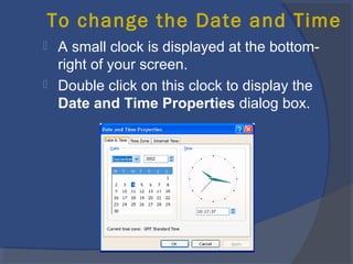 To change the Date and Time
 A small clock is displayed at the bottom-
right of your screen.
 Double click on this clock to display the
Date and Time Properties dialog box.
 