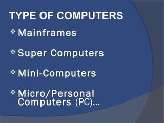 TYPE OF COMPUTERS
 Mainframes
 Super Computers
 Mini-Computers
 Micro/Personal
Computers (PC)…
 