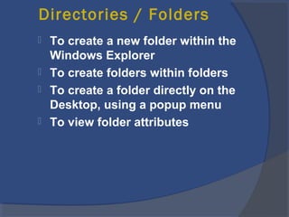 Directories / Folders
 To create a new folder within the
Windows Explorer
 To create folders within folders
 To create a folder directly on the
Desktop, using a popup menu
 To view folder attributes
 