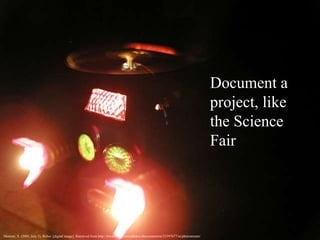 Document a
project, like
the Science
Fair
Morrow, S. (2005, July 3). Robot. [digital image]. Retrieved from http://www.flickr.com/photos/sharynmorrow/23397677/in/photostream/
 
