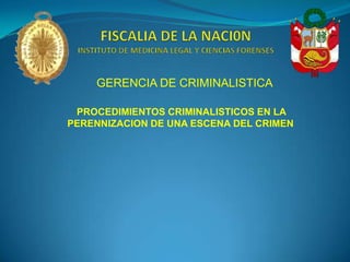GERENCIA DE CRIMINALISTICA
PROCEDIMIENTOS CRIMINALISTICOS EN LA
PERENNIZACION DE UNA ESCENA DEL CRIMEN
 