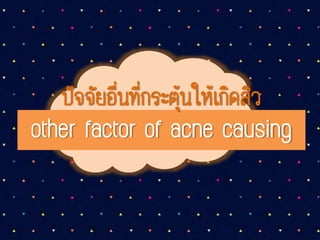 ปัจจัยอื่นที่กระตุ้นให้เกิดสิว
other factor of acne causing
 