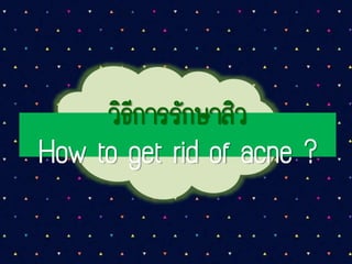 วิธีการรักษาสิว
How to get rid of acne ?
 