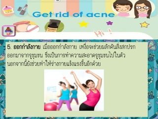 5. ออกกาลังกาย เมื่อออกกาลังกาย เหงื่อจะช่วยผลักดันสิ่งสกปรก
ออกมาจากรูขุมขน ซึ่งเป็นการทาความสะอาดรูขุมขนไปในตัว
นอกจากนี้ยังช่วยทาให้ร่างกายแข็งแรงขึ้นอีกด้วย
menu
 