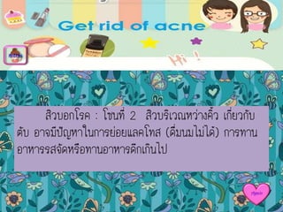 สิวบอกโรค : โซนที่ 2 สิวบริเวณหว่างคิ้ว เกี่ยวกับ
ตับ อาจมีปัญหาในการย่อยแลคโทส (ดื่มนมไม่ได้) การทาน
อาหารรสจัดหรือทานอาหารดึกเกินไป
menu
Again
 