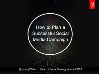 How to Plan a
          Successful Social
          Media Campaign




@JeremyWaite | Head of Social Strategy, Adobe EMEA
 