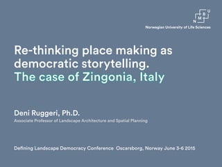 Re-thinking place making as
democratic storytelling.
Deni Ruggeri, Ph.D.
Associate Professor of Landscape Architecture and Spatial Planning
Defining Landscape Democracy Conference Oscarsborg, Norway June 3-6 2015
Norwegian University of Life Sciences
 