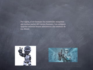 Por siglos, el ser humano ha construido máquinas
que imitan partes del cuerpo humano. Los antiguos
egipcios unieron brazos mecánicos a las estatuas de
sus dioses
 