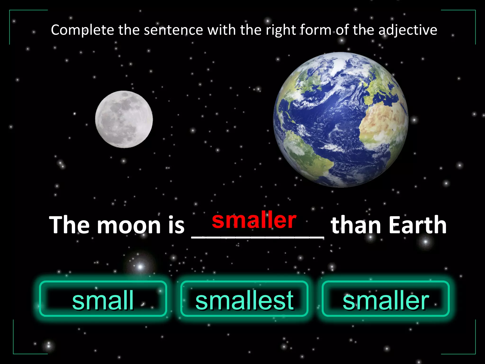 The moon is _________ than Earth
smallsmall smallersmallersmallestsmallest
smaller
Complete the sentence with the right form of the adjective
 