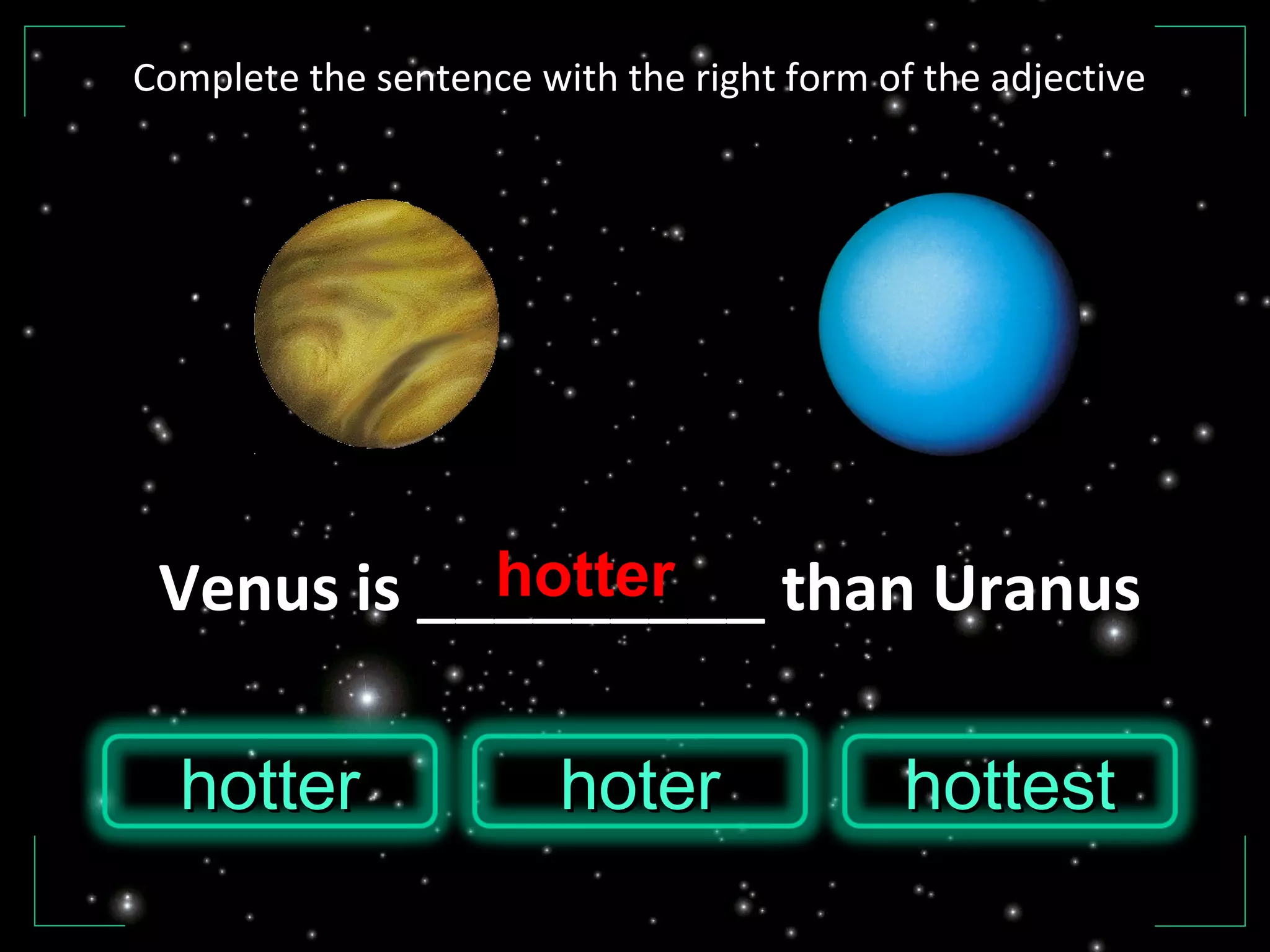 Venus is _________ than Uranus
hottesthottesthotterhotter hoterhoter
hotter
Complete the sentence with the right form of the adjective
 