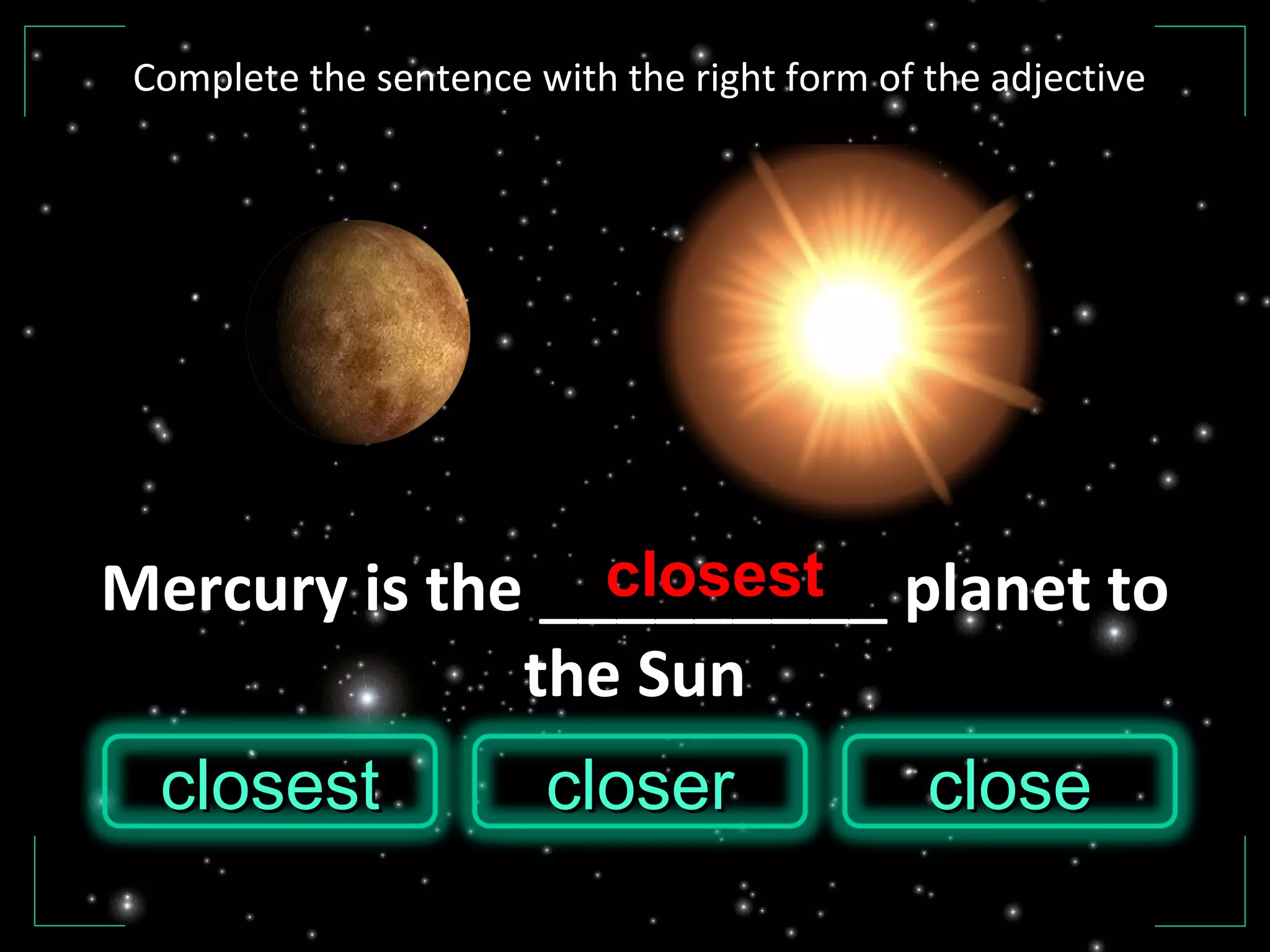 Mercury is the _________ planet to
the Sun
closecloseclosestclosest closercloser
closest
Complete the sentence with the right form of the adjective
 