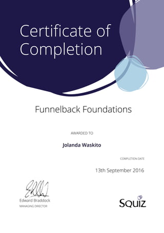 AWARDED TO
Edward Braddock
MANAGING DIRECTOR
COMPLETION DATE
Certiﬁcate of
Completion
Funnelback Foundations
13th September 2016
Jolanda Waskito
 