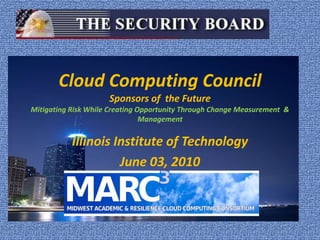 Cloud Computing Council
                     Sponsors of the Future
Mitigating Risk While Creating Opportunity Through Change Measurement &
                                Management

           Illinois Institute of Technology
                     June 03, 2010
 
