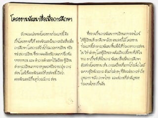 โครงงาȨัฒȨสื่อ๶พื่อการศึกษา
ลักษณะเด่นของโครงงานประเภทนี้ คือ
เป็นโครงงานที่ใช้ คอมพิวเตอร์ในการผลิตสื่อเพื่อ
การศึกษา โดยการสร้างโปรแกรมบทเรียน หรือ
หน่วยการเรียน ซึ่งอาจจะต้องมีภาคแบบฝึกหัด
บททบทวน และ คาถามคาตอบไว้พร้อม ผู้เรียน
สามารถเรียนแบบรายบุคคลหรือรายกลุ่ม การ
สอน โดยใช้คอมพิวเตอร์ช่วยสอนนี้ ถือว่า
คอมพิวเตอร์เป็นอุปกรณ์การ สอน
ซึ่งอาจเป็นการพัฒนาบทเรียนแบบออนไลน์
ให้ผู้เรียนเข้ามาศึกษาด้วย ตนเองก็ได้ โครงงาน
ประเภทนี้สามารถพัฒนาขึ้นเพื่อใช้ประกอบการสอน
ใน วิชาต่างๆ โดยผู้เรียนอาจคัดเลือกเนื้อหาที่เข้าใจ
ยาก มาเป็นหัวข้อในการ พัฒนาสื่อเพื่อการศึกษา
ตัวอย่างโครงงาน เช่น การเคลื่อนที่แบบโปรเจ็ก ไตล์
ระบบสุริยจักรวาล ตัวแปรต่างๆ ที่มีผลต่อการชากิ่ง
กุหลาบ หลัก ภาษาไทย และสถานที่สาคัญของ
ประเทศไทย เป็นต้น
 