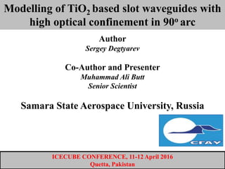 Modelling of TiO2 based slot waveguides with
high optical confinement in 90o arc
Author
Sergey Degtyarev
Co-Author and Presenter
Muhammad Ali Butt
Senior Scientist
Samara State Aerospace University, Russia
ICECUBE CONFERENCE, 11-12 April 2016
Quetta, Pakistan
 