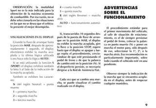 9
OBSERVACIÓN: la modalidad
Sport no es la más indicada para la
obtención de la máxima economía
de combustible. Por esa razón, no se
debe seleccionarla en las situaciones
en las que no se desea que el vehícu-
lo presente el mejor desempeño.
VISUALIZACIONES EN EL DISPLAY
Girando la llave de arranque hasta
la posición MAR, después de aproxi-
madamente 1 segundo, el display
electrónico exhibe la marcha aco-
plada y la última lógica utilizada
(caso haya sido la lógica AUTO).
Si se está utilizando la función S
(Sport) el display exhibirá también
la letra S al lado de la indicación de
la marcha acoplada.
También se exhiben los caracte-
res:
N (del inglés Neutral) = punto
muerto
1 = primera marcha
2 = segunda marcha
3 = tercera marcha
4 = cuarta marcha
5 = quinta marcha
R (del inglés Reverse) = marcha
atrás
AUTO = funcionamiento automá-
tico
Si, transcurridos 10 segundos des-
pués de la puesta de llave de arran-
que en la posición MAR, el display
no exhibe la marcha acoplada, gire
la llave a la posición STOP, espere
hasta que el display se apague y lue-
go repita el procedimiento, cercio-
rándose de que esté presionando el
pedal de freno y de que la palanca
de cambio esté en la posición (N). Si
el desperfecto persiste, es necesario
dirigirse a la Red de Asistencia Fiat.
Cada vez que se cambio una mar-
cha, se puede visualizar el cambio
realizado en el display.
ADVERTENCIAS
SOBRE EL
FUNCIONAMIENTO
El procedimiento estándar para
el primer movimiento del vehículo,
al salir de situación de estaciona-
miento, es el de siempre presionar
el pedal de freno, colocar la palan-
ca en punto muerto (N) y poner en
marcha el motor para, sólo después
de eso, seleccionar la 1ª, 2ª, o la
marcha atrás. Esa recomendación es
particularmente importante, sobre
todo cuando el vehículo esté en una
pendiente.
Observe siempre la indicación de
la marcha que se encuentra acopla-
da en el display, antes de empezar
cualquier maniobra.
 