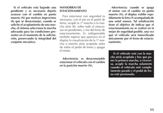 11
Si el vehículo está bajando una
pendiente y es necesario dejarlo
avanzar con el cambio en punto
muerto (N) por motivos imprevistos
(lo que se desaconseja), cuando se
solicite el acoplamiento de una mar-
cha, el sistema selecciona la marcha
adecuada para las condiciones pre-
sentes en el momento de la solicita-
ción, preservando la integridad del
conjunto mecánico.
MANIOBRAS DE
ESTACIONAMIENTO
Para estacionar con seguridad es
necesario, con el pie en el pedal de
freno, acople la 1ª marcha o la mar-
cha atrás (R), sobre todo al estacio-
nar en pendientes, y tire del freno de
estacionamiento. Es indispensable
también esperar que aparezca en el
display la visualización de la 1ª mar-
cha o marcha atrás acoplada antes
de soltar el pedal de freno y apagar
el motor.
Advertencia: es desaconsejable
estacionar el vehículo con el cambio
en la posición muerto (N).
Advertencia: cuando se apaga
el motor con el cambio en punto
muerto (N), el display exhibe repe-
tidamente la letra N acompañada de
una señal sonora. Tal señalización
tiene el objetivo de indicar que el
estacionamiento no se realizó en la
mejor de seguridad posible, una vez
que el vehículo será inmovilizado
únicamente por el freno de estacio-
namiento.
Si el vehículo está con la mar-
cha atrás acoplada y hay que po-
ner la primera marcha, o vicever-
sa, acople la marcha solamente
cuando el vehículo esté comple-
tamente parado y el pedal de fre-
no esté presionado.
 