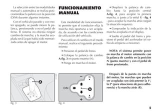 5
La selección entre las modalidades
manual y automática se realiza posi-
cionándose la palanca en la posición
(D/M) durante algunos instantes.
Con el vehículo parado y con mo-
tor apagado, se puede mover la pa-
lanca, presionando o no el pedal de
freno. El sistema no efectúa ningún
cambio de marcha; y la marcha aco-
plada será la que había sido memori-
zada antes de apagar el motor.
FUNCIONAMIENTO
MANUAL
Esta modalidad de funcionamien-
to permite que el conductor elija la
marcha más oportuna a ser acopla-
da, de acuerdo con las condiciones
de utilización del vehículo.
Para utilizar el cambio en el modo
manual, realice el siguiente procedi-
miento:
•	Presione el pedal de freno.
•	Coloque la palanca de cambio
A-fig. 3 en punto muerto (N).
•	Ponga en marcha el motor.
•	Desplace la palanca de cam-
bio hasta la posición central
A-fig. 4, para acoplar la primera
marcha, o junto a la señal R - fig. 4
- para acoplar la marcha atrás (según
la situación requiera).
•	Compruebe la indicación de la
marcha acoplada en el display.
•	Suelte el pedal del freno y pre-
sione el pedal del acelerador (el ve-
hículo empieza a moverse).
NOTA: el sistema permite poner
en marcha el motor solamente con
la palanca de cambio en la posición
N (punto muerto) y con el pedal de
freno presionado.
Después de la puesta en marcha
del motor, las marchas que pueden
ser acopladas son únicamente la 1ª,
la 2ª (para situaciones de poca adhe-
rencia) y la marcha atrás (R).D
fig. 4 FCN0010BR
S
D/M
+ R
fig. 3
LN126BR
A
 