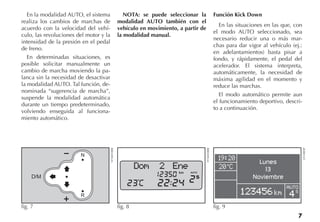 7
En la modalidad AUTO, el sistema
realiza los cambios de marchas de
acuerdo con la velocidad del vehí-
culo, las revoluciones del motor y la
intensidad de la presión en el pedal
de freno.
En determinadas situaciones, es
posible solicitar manualmente un
cambio de marcha moviendo la pa-
lanca sin la necesidad de desactivar
la modalidad AUTO. Tal función, de-
nominada “sugerencia de marcha”,
suspende la modalidad automática
durante un tiempo predeterminado,
volviendo enseguida al funciona-
miento automático.
NOTA: se puede seleccionar la
modalidad AUTO también con el
vehículo en movimiento, a partir de
la modalidad manual.
Función Kick Down
En las situaciones en las que, con
el modo AUTO seleccionado, sea
necesario reducir una o más mar-
chas para dar vigor al vehículo (ej.:
en adelantamientos) basta pisar a
fondo, y rápidamente, el pedal del
acelerador. El sistema interpreta,
automáticamente, la necesidad de
máxima agilidad en el momento y
reduce las marchas.
El modo automático permite aun
el funcionamiento deportivo, descri-
to a continuación.
Dom 2 Ene
fig. 8 FCN0038BR
Lunes
13
Noviembre
AUTO
S
fig. 9
LN148ESP
D
fig. 7
FCN0010BR
 