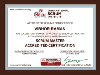 INTERNATIONAL
INSTITUTE
SCRUM
www.scrum-institute.org
www.scrum-institute.org CEO - International Scrum Institute
ACCREDITED SCRUMCERTIFICATIONS
HAS SUCCESSFULLY COMPLETED ACCREDITED SCRUM CERTIFICATION
REQUIREMENTS AND IS AWARDED WITHTHIS
SCRUM MASTER
ACCREDITED CERTIFICATION
AUTHORIZED CERTIFICATE ID CERTIFICATE ISSUE DATE
VIBHOR RAMAN
12866686075460 01 APRIL 2016
 