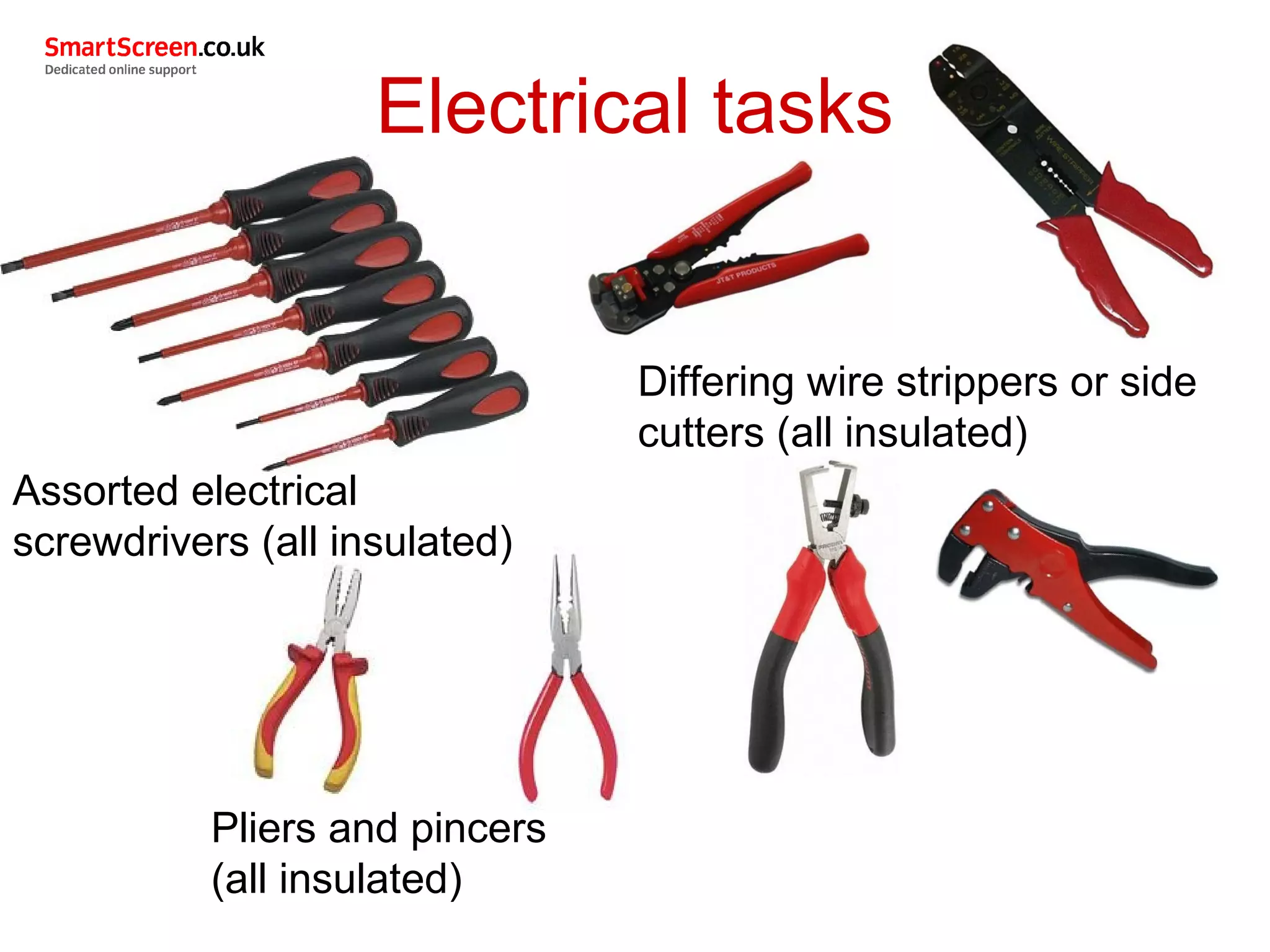 Electrical tasks
Differing wire strippers or side
cutters (all insulated)
Assorted electrical
screwdrivers (all insulated)
Pliers and pincers
(all insulated)
 