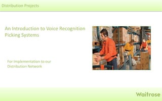Waitrose
An Introduction to Voice Recognition
Picking Systems
Distribution Projects
For Implementation to our
Distribution Network
 
