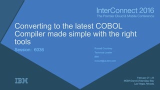 Converting to the latest COBOL
Compiler made simple with the right
tools
Session: 6036 Russell Courtney
Technical Leader
IBM
rccourt@us.ibm.com
 