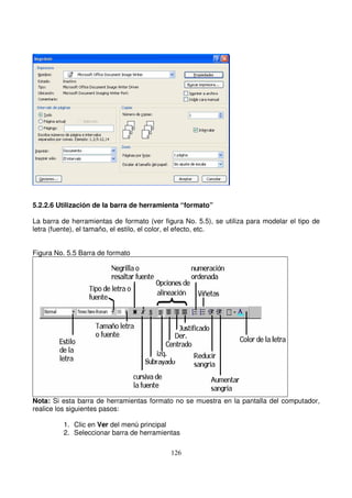 5.2.2.6 Utilización de la barra de herramienta “formato”
La barra de herramientas de formato (ver figura No. 5.5), se utiliza para modelar el tipo de
letra (fuente), el tamaño, el estilo, el color, el efecto, etc.
Figura No. 5.5 Barra de formato
Nota: Si esta barra de herramientas formato no se muestra en la pantalla del computador,
realice los siguientes pasos:
1. Clic en Ver del menú principal
2. Seleccionar barra de herramientas
 