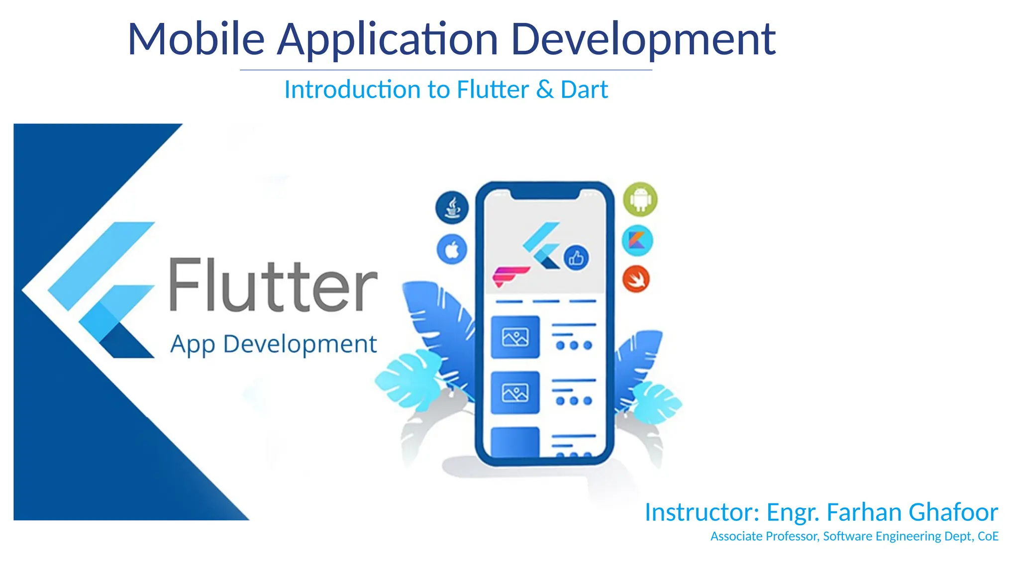Duration: 65 min High School Grades: 9 - 12 CCSS, NGSS
Mobile Application Development
Introduction to Flutter & Dart
Instructor: Engr. Farhan Ghafoor
Associate Professor, Software Engineering Dept, CoE
 