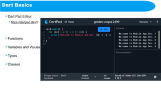 Dart Basics
Dart Pad Editor:
 https://dartpad.dev/?
Functions
Variables and Values
Types
Classes
 