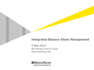 Integrated Balance Sheet Management
9 May 2013
Raj Murdia, Ernst & Young
Raj.murdia@ey.com
 