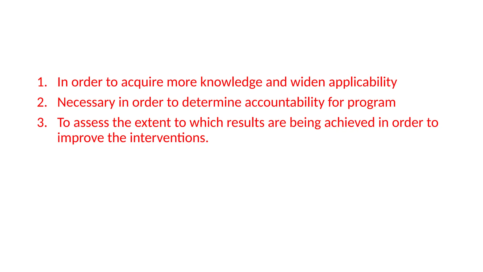 1. In order to acquire more knowledge and widen applicability
2. Necessary in order to determine accountability for program
3. To assess the extent to which results are being achieved in order to
improve the interventions.
 