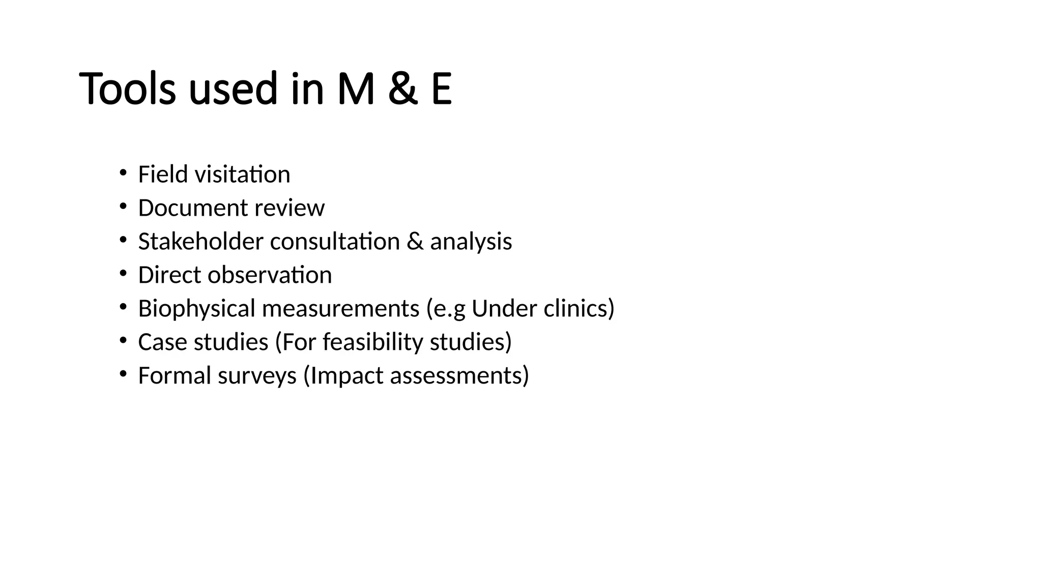 Tools used in M & E
• Field visitation
• Document review
• Stakeholder consultation & analysis
• Direct observation
• Biophysical measurements (e.g Under clinics)
• Case studies (For feasibility studies)
• Formal surveys (Impact assessments)
 