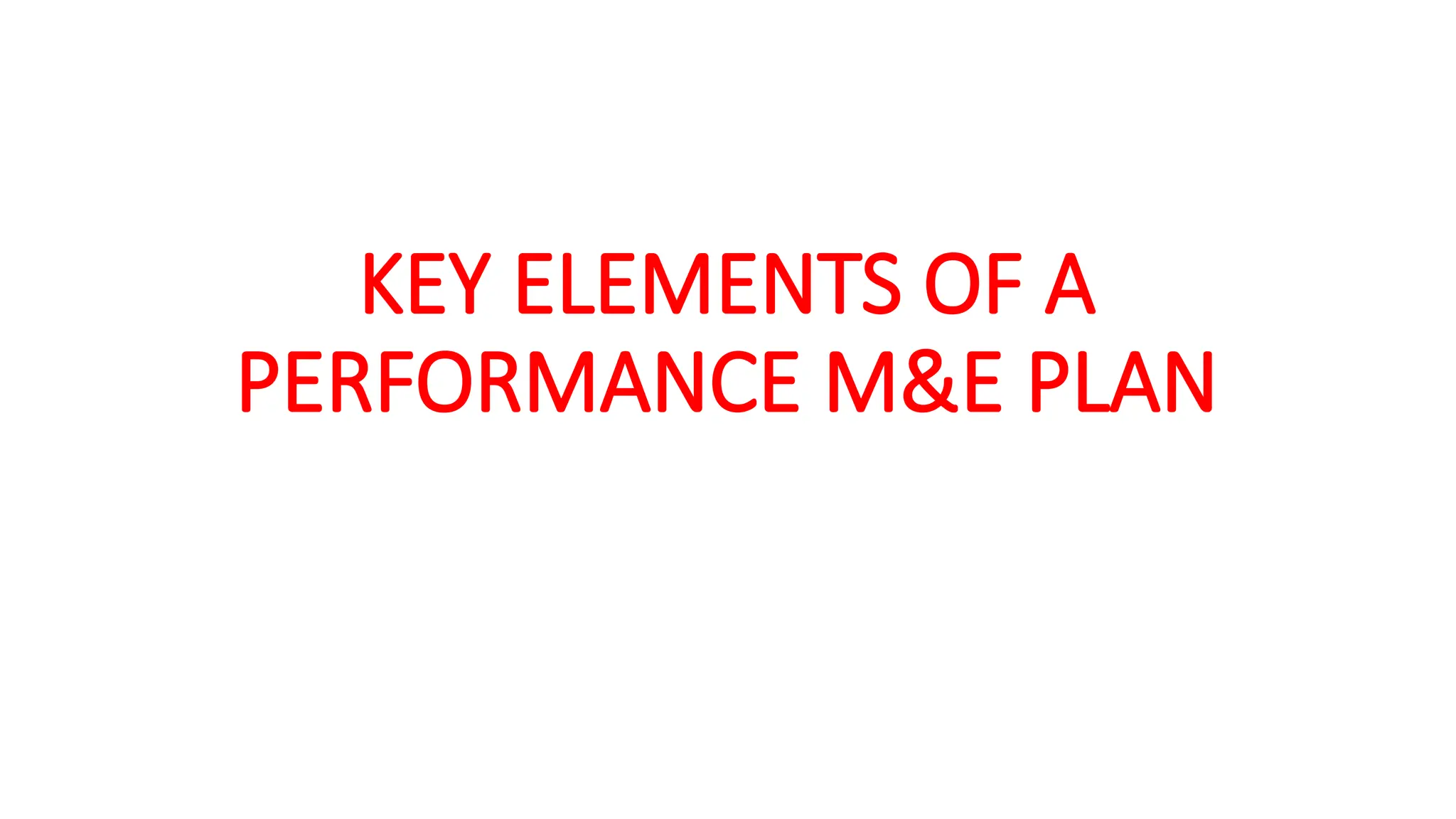 KEY ELEMENTS OF A
PERFORMANCE M&E PLAN
 
