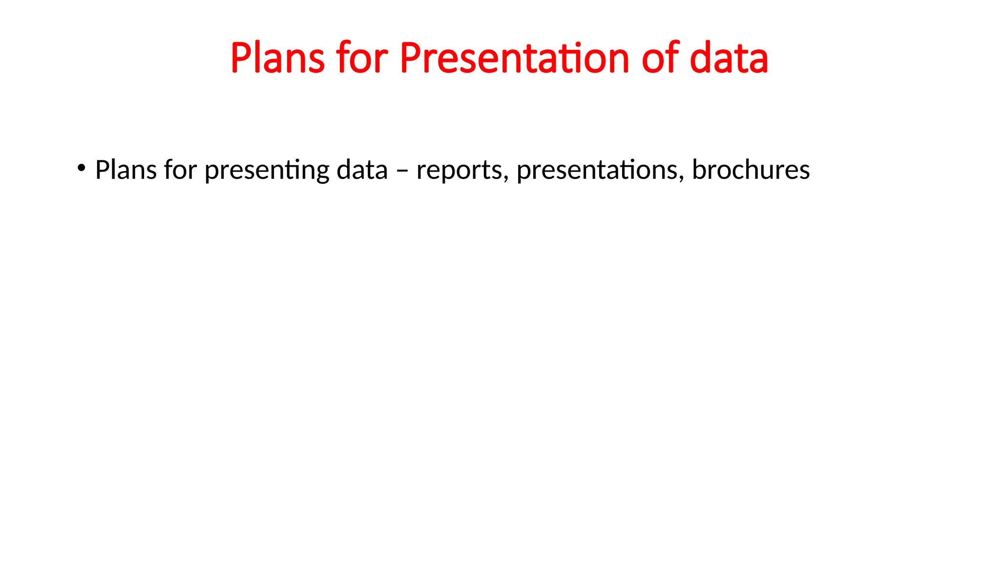 Plans for Presentation of data
• Plans for presenting data – reports, presentations, brochures
 