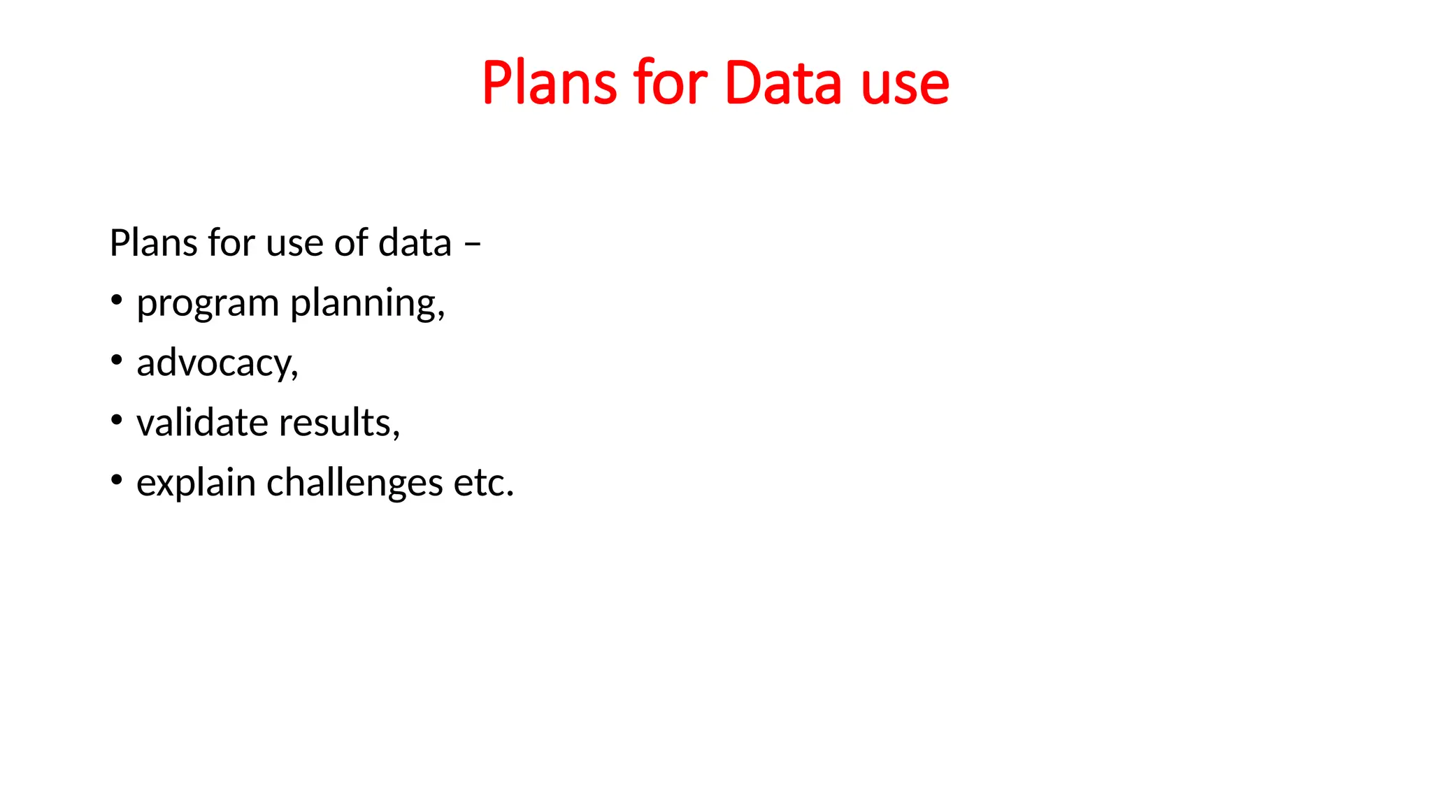 Plans for Data use
Plans for use of data –
• program planning,
• advocacy,
• validate results,
• explain challenges etc.
 