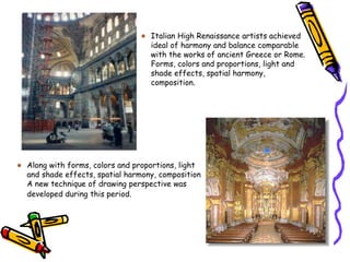 Italian High Renaissance artists achieved
ideal of harmony and balance comparable
with the works of ancient Greece or Rome.
Forms, colors and proportions, light and
shade effects, spatial harmony,
composition.
Along with forms, colors and proportions, light
and shade effects, spatial harmony, composition
A new technique of drawing perspective was
developed during this period.
 
