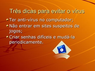 Três dicas para evitar o vírus Ter anti-vírus no computador; Não entrar em sites suspeitos de jogos;  Criar senhas difíceis e mudá-la periodicamente.  