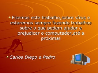 Fizemos este trabalho,sobre vírus e estaremos sempre fazendo trabalhos sobre o que podem ajudar e prejudicar o computador,até a próxima! Carlos Diego e Pedro 