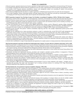 PAUL N. LANGEVIN
• Directed corporate, regional & shared service business operations for large long-term projects. Responsible for all internal facing CFO functions.
• Accountable to President/CEO, Board of Directors and British investor for timely corporate/project financial reporting and management control
• Led monthly GAAP financial statement consolidation, treasury cash management, project cost accounting & analysis, and government
compliance across geographically dispersed divisions and subsidiaries
• Drove bottom-up budget and multi-year plan in a complex organization. Established and measured metrics for profit and cash management.
• Tax & Audit Compliance: Primary relationship interface with legal, banking, Big 4 CPA audit firms, and other key external parties. Responsible
for managing all GAAP and government audits, and all corporate and retirement plan tax filings.
OHM Corporation (Acquired. Now The Shaw Group), Vice President, Accounting & Compliance, 10/95 to 7/98 Sale of the Company
• Recruited as corporate officer at $500M+ SEC covered engineering, construction, environmental services firm delivering large long-term projects
• Directed 60 person corporate shared services and nationwide finance and accounting organization to accelerated improvement and compliance
• During a period of rapid growth, guided and supported all levels of internal clients and streamlined shared services including accounting, cost-
based billing/reporting, indirect rate development, audit, contracts, compliance
• Co-chair and functional executive of a major custom Oracle implementation (Project controls, HR/payroll, reporting, billing, timekeeping,
A/P…). Led decisions, policy, controls underpinning business systems key to our growth strategy, financial performance, and M&A integration
• Among the first teams to install, test, and implement a nationwide configuration of Oracle’s HRIS, Projects, and timekeeping interfaces
• Directed several successful “best practice” initiatives immediately improving cash flow. One example: Implemented systemic process which
reduced DSO by 30 days
• Stepped into key leadership role at major government contractor as expert in contracting rules, on-site DCAA/ACO audit management, and
relationships critical to timely cost recovery and proposal strategies. Proven areas of success include FAR, CAS, TINA, and DCAA policy.
• Turned around multiple existing audit failures of our major business systems (project accounting, billing, timekeeping, purchasing) and cost/rate
submittals. Success was key to winning or retaining large federal contracts, and receiving timely payment
• Negotiated settlement of multiple complex FAR & CAS disputes affecting in excess of $600M+ of corporate-wide contract costs subject to
retroactive re-determination by our largest federal clients. Successful negotiation resulted from identifying, analyzing, and prioritizing a range of
technical accounting and contract issues into crisp analyses
• Actively led or contributed to a range of major proposals and negotiations for complex projects to cleanup and privatize federal properties/assets
ManTech International Corporation and ManTech Field Engineering Company, Executive Director of Business Operations, 5/93 to 10/95
• Detail-focused leader on management team for an international project engineering & technical services division, and its Joint Venture operations
• Directed all business operations including contracts, finance, accounting, planning and analysis, billing/reporting, pricing, government compliance
and corporate reporting. Advised and supported Project Management and other internal clients across the organization
• Assigned to a non-performing finance, accounting, and contract administration organization to correct internal and external facing failures from
lack of business leadership and communication
• Immediately developed and implemented processes, procedures and oversight to preclude recurring problems in management of financial
planning/budgeting, policies and procedures, timely billing and reporting, and contract administration
• Recruited as previous Executive Director of Compliance, advised internal clients on execution of a breadth of critical compliance matters;
managed on-site government auditors; negotiated critical client approval of key initiatives (e.g. Purchasing System; Mentor-Protégé)
• Negotiated the settlement and collection of billings disputed by client for as long as 5 years, achieving (i.) collection of amount nearly 40%
greater than the reported corporate balance, and (ii.) conversion of the revised higher asset value to cash within 3 months. One single unexpected
cash collection was approximately $500,000
• Active participant in PSC task forces lobbying legislators and government C-Level on issues important to the industry. Examples were: (i.)
rewriting rules governing “best value” and “cost realism” key to winning cost-based contracts, (ii.) clarifying FLSA Wage Determinations
affecting compensation and competition in the marketplace
ICF International, Inc. Government & Corporate Compliance Manager, 1/90 to 5/93
• Rapidly promoted at large SEC compliant firm. Built & managed ICF’s first corporate finance and contracts compliance organization
• Key compliance role during a period of 8X growth including the integration of California-based Kaiser Engineers ($500M+ revenue, complex
organization), numerous other large and small mergers and acquisitions (M&A), and a successful IPO
• Delivered geographically dispersed problem solving & broad project support for all levels of internal clients in finance, accounting, contract
administration, compliance, cost savings, and information systems
• Expert tasked with compliance, audit liaison, and enforcement of internal control policies & practices across the organization. Practical expertise
includes FAR, CAS, TINA, FASA, and DCAA policy
• Cost/rate and pricing complexities: Developed, and achieved necessary client acceptance of, strategic indirect cost rates for multiple complex
entities (corporations, joint ventures, cost centers) important to new business growth, profit maximization, and risk management
• Wrote, negotiated dozens of Cost Accounting Standards Board (CASB) disclosure statement submittals together with favorable cost impacts for
ACO and DCAA approval. Success required an appropriate balancing of technical accounting, regulatory compliance, and client satisfaction.
• Actively led or contributed to a wide range of proposals and negotiations for projects ranging from small to major size (e.g. Boston Harbor
Cleanup project), complexity, and political sensitivity
• Primary compliance interface with Congressional representatives probing ICF and all other major US environmental firms. Participated in NDIA
and other industry efforts to write and recommend favorable changes in FAR cost principles governing public contracts.
PROFESSIONAL EDUCATION, SKILLS, ACTIVITIES
• Bachelor of Science, cum laude, Accounting and Finance, University of Massachusetts-Dartmouth
 
