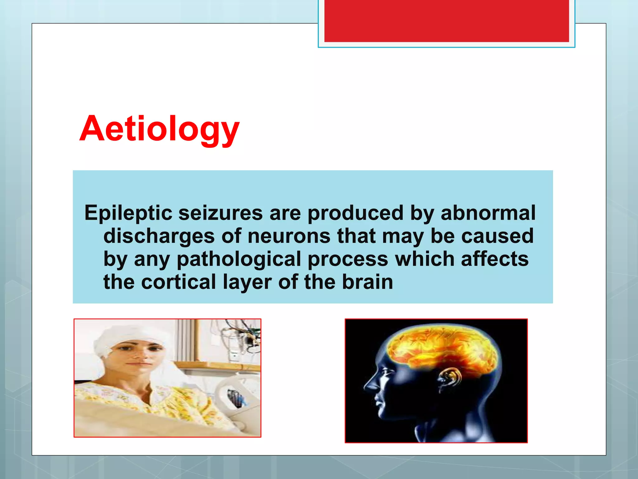 Aetiology
Epileptic seizures are produced by abnormal
discharges of neurons that may be caused
by any pathological process which affects
the cortical layer of the brain
 